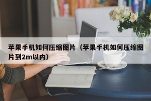 苹果手机如何压缩图片（苹果手机如何压缩图片到2m以内）