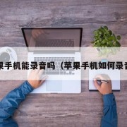 苹果手机能录音吗（苹果手机如何录音?）